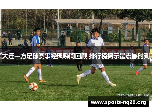 大连一方足球赛事经典瞬间回顾 排行榜揭示最震撼时刻