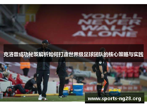 克洛普成功秘笈解析如何打造世界级足球团队的核心策略与实践