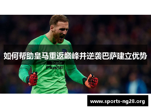 如何帮助皇马重返巅峰并逆袭巴萨建立优势