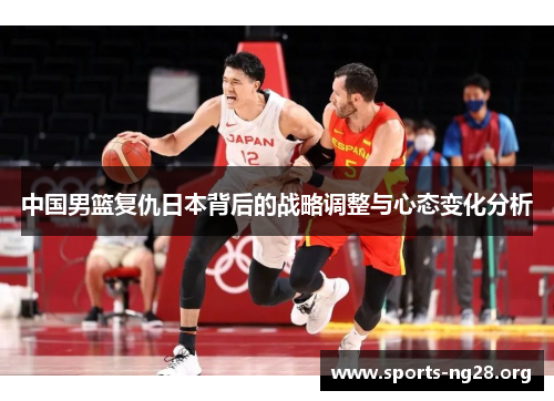 中国男篮复仇日本背后的战略调整与心态变化分析
