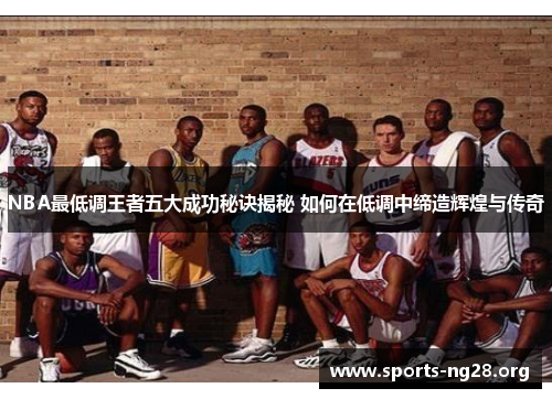 NBA最低调王者五大成功秘诀揭秘 如何在低调中缔造辉煌与传奇