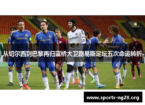 从切尔西到巴黎再归蓝桥大卫路易斯足坛五次命运转折