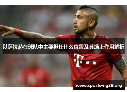 以萨拉赫在球队中主要担任什么位置及其场上作用解析