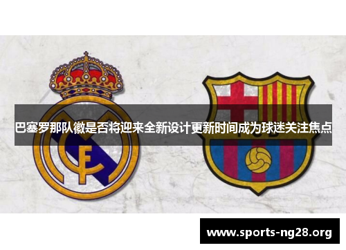 巴塞罗那队徽是否将迎来全新设计更新时间成为球迷关注焦点 巴塞罗那队徽是否将迎来全新设计更新时间成为球迷关注焦点